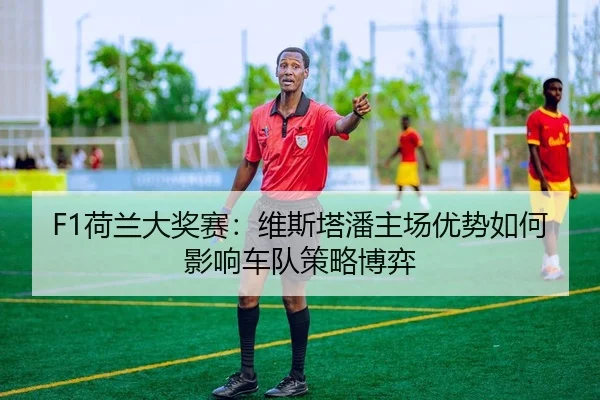 F1荷兰大奖赛：维斯塔潘主场优势如何影响车队策略博弈