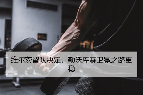 维尔茨留队决定，勒沃库森卫冕之路更稳